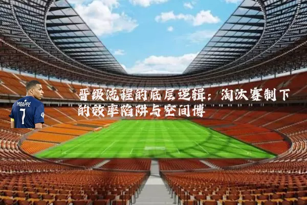 晋级流程的底层逻辑：淘汰赛制下的效率陷阱与空间博弈