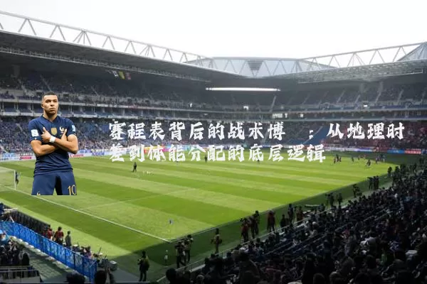 赛程表背后的战术博弈：从地理时差到体能分配的底层逻辑