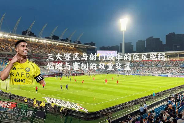 三大赛区与射门效率的底层逻辑:地理与赛制的双重变量