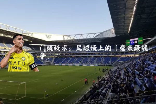 门线技术:足球场上的「毫米级战争」