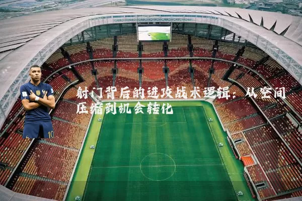 射门背后的进攻战术逻辑:从空间压缩到机会转化