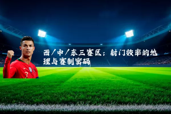 西/中/东三赛区：射门效率的地理与赛制密码