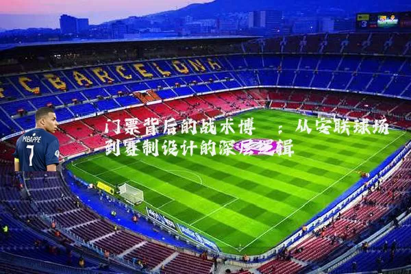 门票背后的战术博弈:从安联球场到赛制设计的深层逻辑