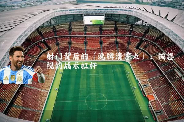 射门背后的「洗牌清零点」:被忽视的战术杠杆