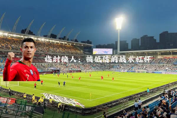 临时换人：被低估的战术杠杆