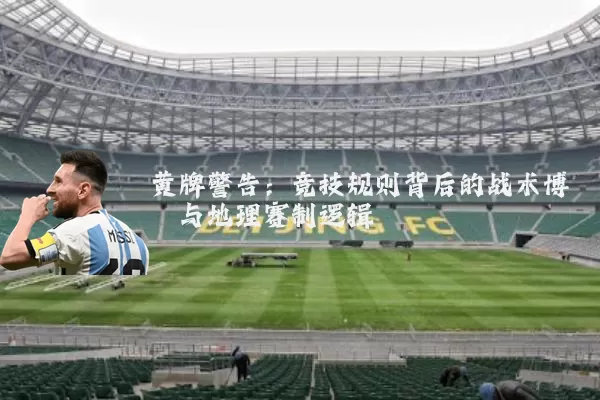 黄牌警告：竞技规则背后的战术博弈与地理赛制逻辑