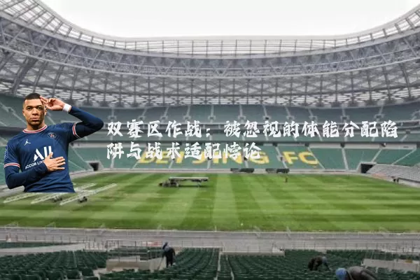 双赛区作战:被忽视的体能分配陷阱与战术适配悖论