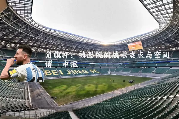 角旗杆:被忽视的战术支点与空间博弈中枢